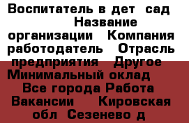 Воспитатель в дет. сад N113 › Название организации ­ Компания-работодатель › Отрасль предприятия ­ Другое › Минимальный оклад ­ 1 - Все города Работа » Вакансии   . Кировская обл.,Сезенево д.